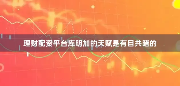 理财配资平台库明加的天赋是有目共睹的