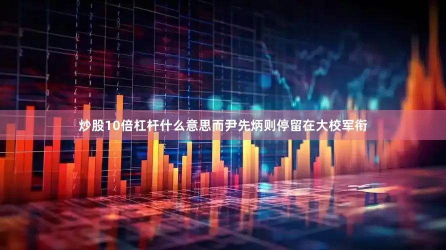 炒股10倍杠杆什么意思而尹先炳则停留在大校军衔