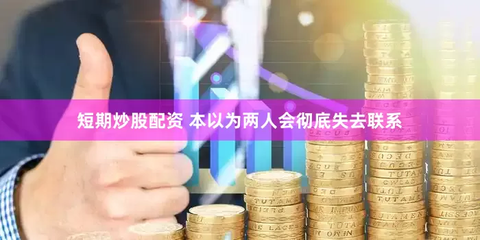短期炒股配资 本以为两人会彻底失去联系