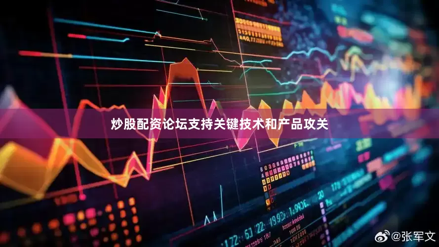 炒股配资论坛支持关键技术和产品攻关