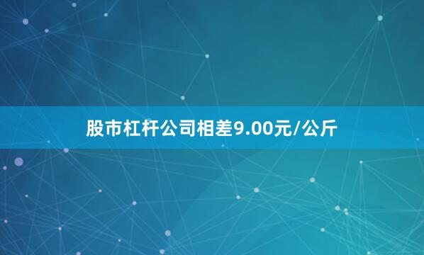 股市杠杆公司相差9.00元/公斤
