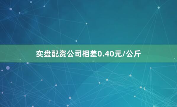 实盘配资公司相差0.40元/公斤