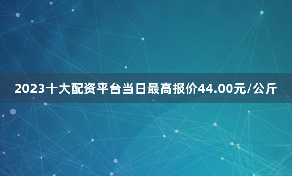 2023十大配资平台当日最高报价44.00元/公斤