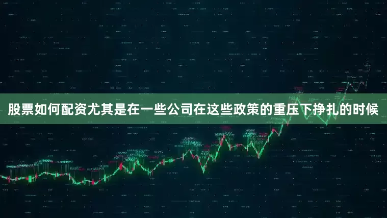 股票如何配资尤其是在一些公司在这些政策的重压下挣扎的时候