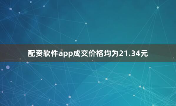 配资软件app成交价格均为21.34元