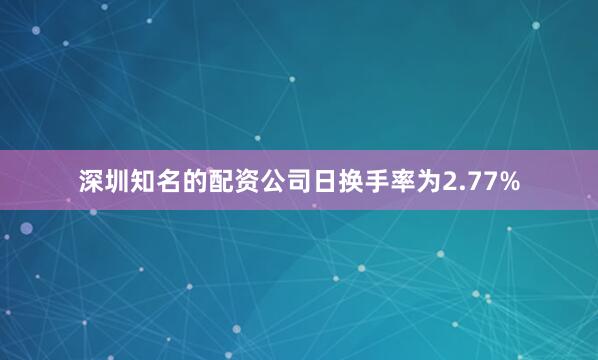 深圳知名的配资公司日换手率为2.77%
