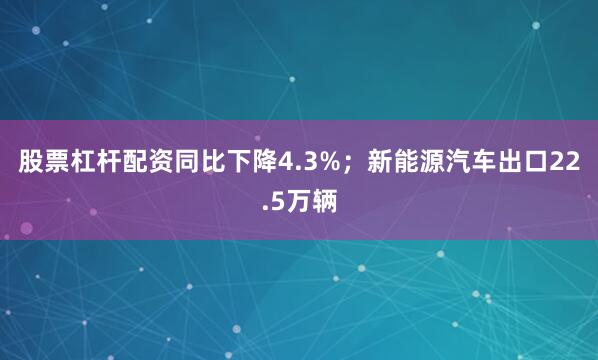 股票杠杆配资同比下降4.3%；新能源汽车出口22.5万辆