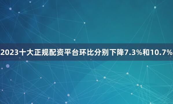 2023十大正规配资平台环比分别下降7.3%和10.7%