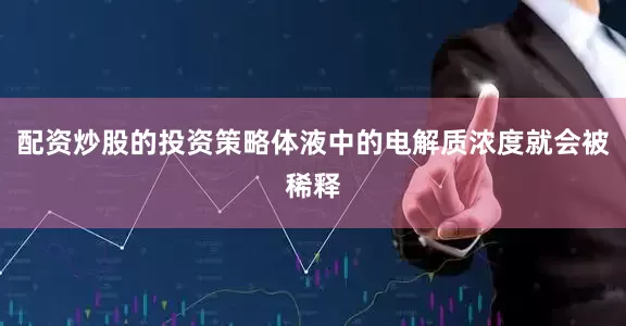 配资炒股的投资策略体液中的电解质浓度就会被稀释