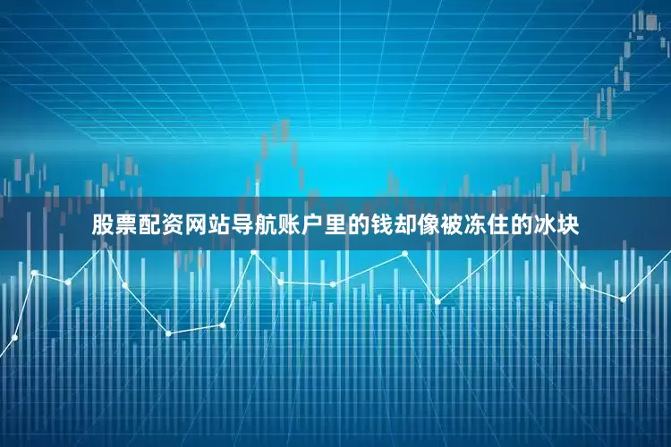 股票配资网站导航账户里的钱却像被冻住的冰块