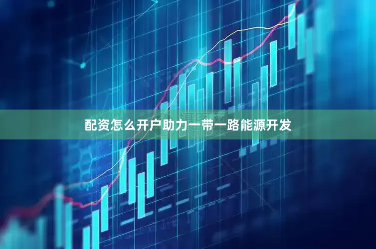 配资怎么开户助力一带一路能源开发