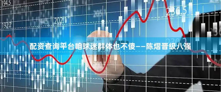 配资查询平台咱球迷群体也不傻——陈熠晋级八强