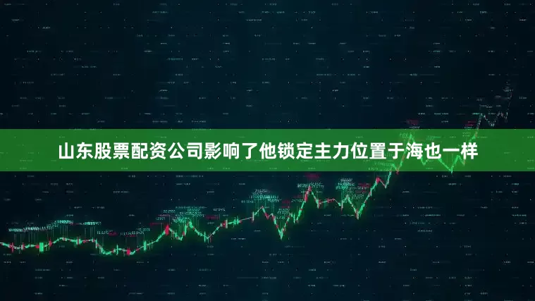 山东股票配资公司影响了他锁定主力位置于海也一样
