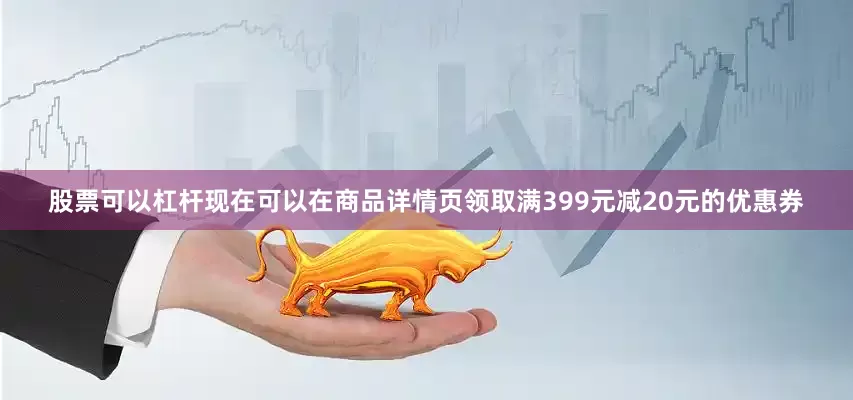股票可以杠杆现在可以在商品详情页领取满399元减20元的优惠券