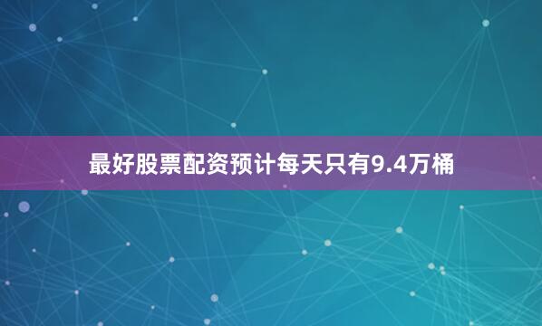 最好股票配资预计每天只有9.4万桶
