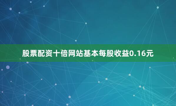股票配资十倍网站基本每股收益0.16元