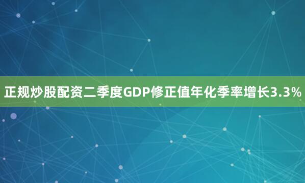正规炒股配资二季度GDP修正值年化季率增长3.3%