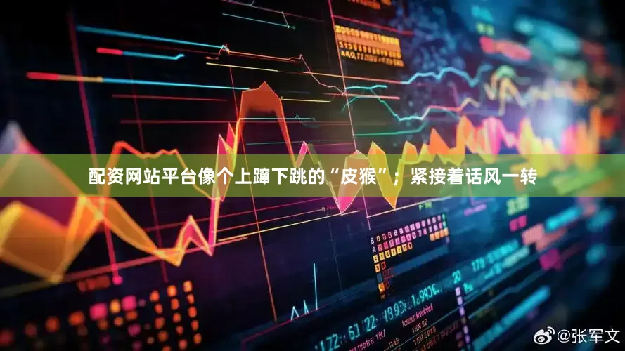 配资网站平台像个上蹿下跳的“皮猴”；紧接着话风一转