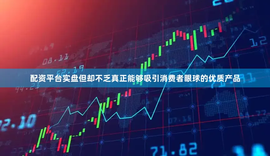 配资平台实盘但却不乏真正能够吸引消费者眼球的优质产品