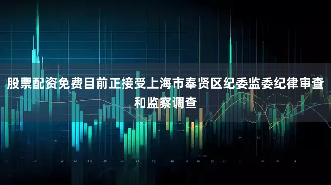 股票配资免费目前正接受上海市奉贤区纪委监委纪律审查和监察调查