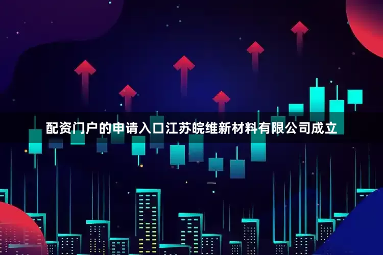 配资门户的申请入口江苏皖维新材料有限公司成立