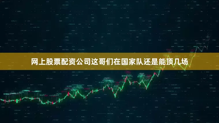 网上股票配资公司这哥们在国家队还是能顶几场