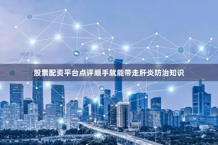 股票配资平台点评顺手就能带走肝炎防治知识