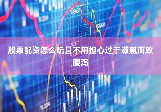 股票配资怎么玩且不用担心过于滋腻而致腹泻