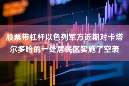 股票带杠杆以色列军方近期对卡塔尔多哈的一处居民区实施了空袭