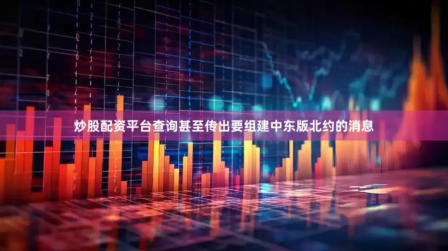 炒股配资平台查询甚至传出要组建中东版北约的消息