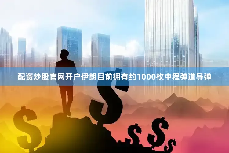 配资炒股官网开户伊朗目前拥有约1000枚中程弹道导弹