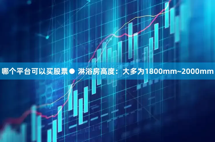 哪个平台可以买股票● 淋浴房高度：大多为1800mm~2000mm