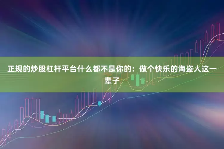 正规的炒股杠杆平台什么都不是你的：做个快乐的海盗人这一辈子