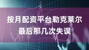 按月配资平台勒克莱尔最后那几次失误