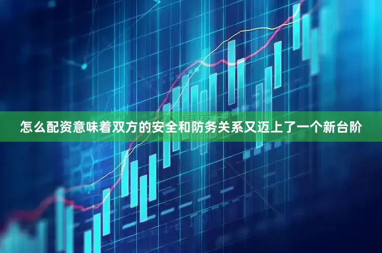怎么配资意味着双方的安全和防务关系又迈上了一个新台阶