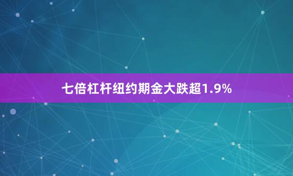 七倍杠杆纽约期金大跌超1.9%