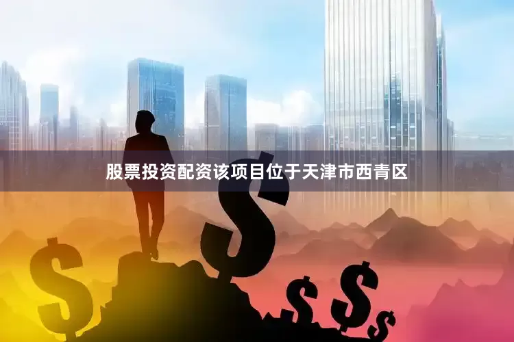 股票投资配资该项目位于天津市西青区