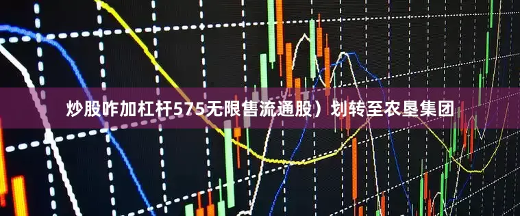 炒股咋加杠杆575无限售流通股）划转至农垦集团