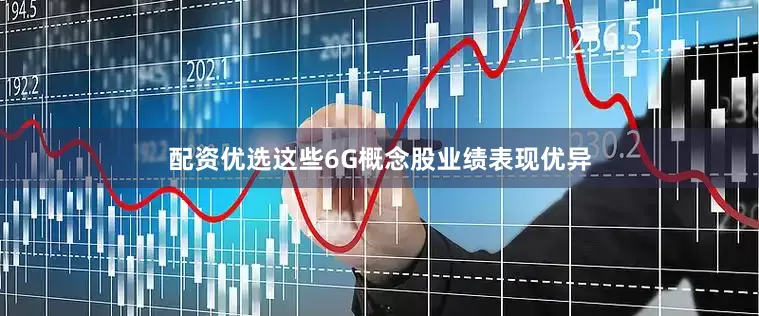 配资优选这些6G概念股业绩表现优异