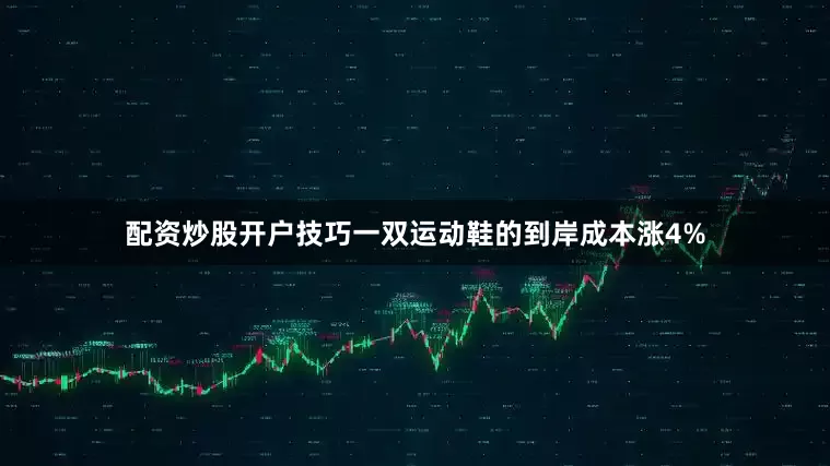 配资炒股开户技巧一双运动鞋的到岸成本涨4%