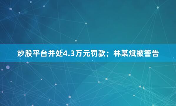 炒股平台并处4.3万元罚款；林某斌被警告