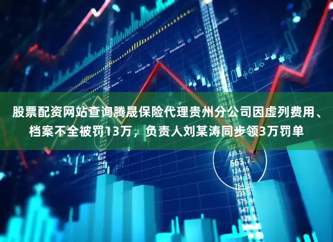 股票配资网站查询腾晟保险代理贵州分公司因虚列费用、档案不全被罚13万，负责人刘某涛同步领3万罚单